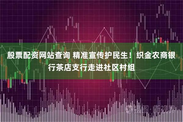 股票配资网站查询 精准宣传护民生！织金农商银行茶店支行走进社区村组