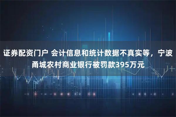 证券配资门户 会计信息和统计数据不真实等，宁波甬城农村商业银行被罚款395万元