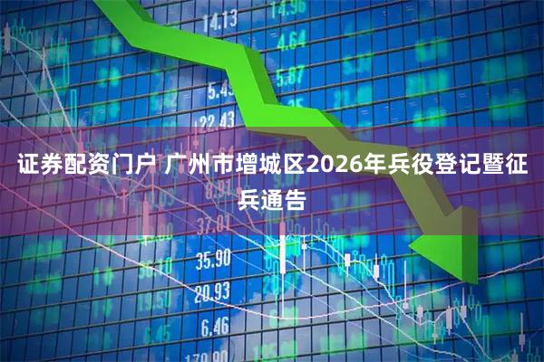 证券配资门户 广州市增城区2026年兵役登记暨征兵通告
