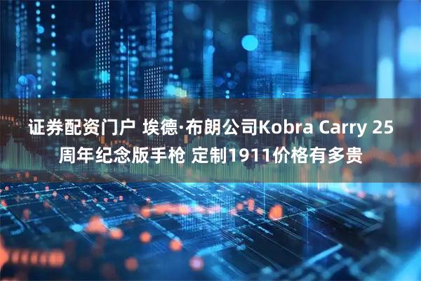 证券配资门户 埃德·布朗公司Kobra Carry 25周年纪念版手枪 定制1911价格有多贵