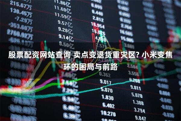 股票配资网站查询 卖点变退货重灾区? 小米变焦环的困局与前路