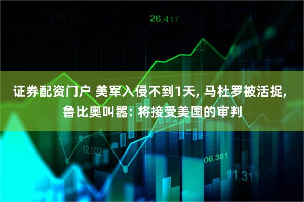 证券配资门户 美军入侵不到1天, 马杜罗被活捉, 鲁比奥叫嚣: 将接受美国的审判