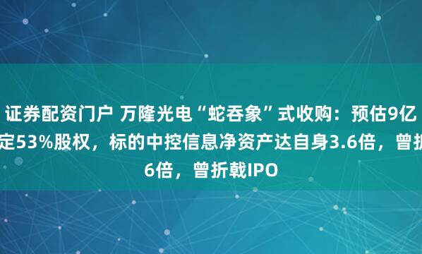 证券配资门户 万隆光电“蛇吞象”式收购：预估9亿对价锁定53%股权，标的中控信息净资产达自身3.6倍，曾折戟IPO