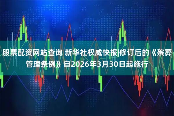 股票配资网站查询 新华社权威快报|修订后的《殡葬管理条例》自2026年3月30日起施行