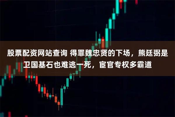 股票配资网站查询 得罪魏忠贤的下场，熊廷弼是卫国基石也难逃一死，宦官专权多霸道