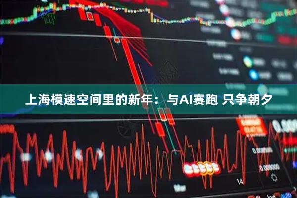 上海模速空间里的新年：与AI赛跑 只争朝夕