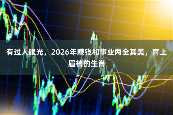 有过人眼光，2026年赚钱和事业两全其美，喜上眉梢的生肖